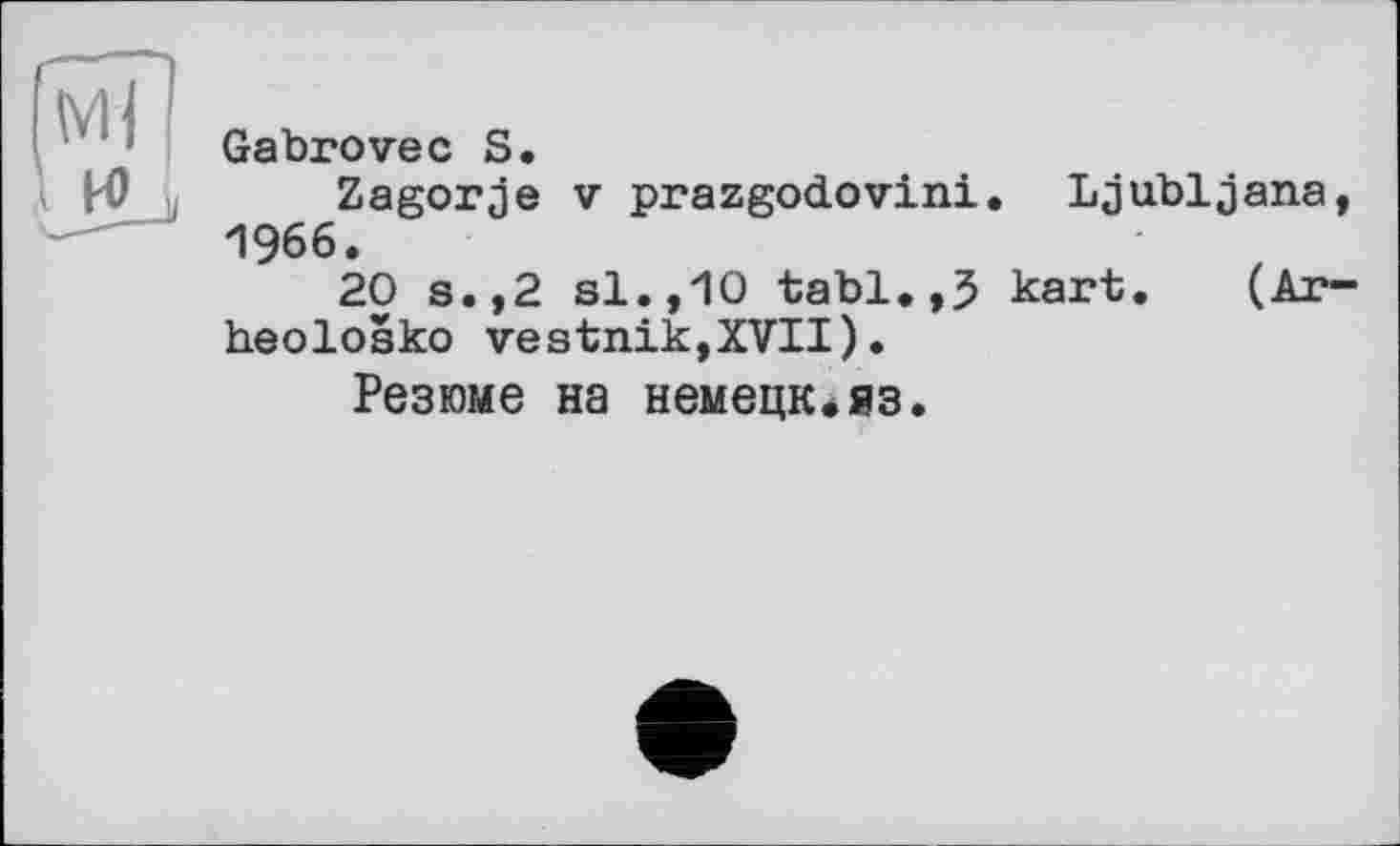 ﻿Gabrovec S.
Zagorje V prazgodovini. Ljubljana, 1966.
20 s.,2 si.,10 tabl.,5 kart. (Ar-heolosko vestnik,XVII).
Резюме на немецк.яз.